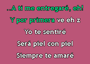 ..A ti me entregara eh!
Y por primera ve eh 2

Yo te sentir

Sera piel con piel

Siempre te amam l