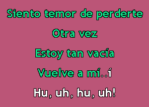 Siento temor de perderte

Otra vez
Estoy tan vacia

Vuelve a mi..i
Hu,uh,hu,uh!