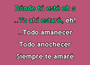 D6nde tL'I esw eh 5
..Yo ahi estara eh!
..Todo amanecer

Todo anochecer

Siempre te amare'