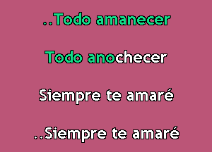 ..Todo amanecer
Todo anochecer

Siempre te amaw

..Siempre te amarsi