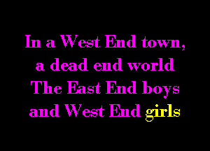 In a W est End town,
a dead end world
The East End boys
and W est End girls