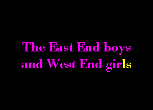 The East End boys

and W est End girls