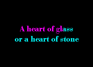 A heart of glass

or a heart of stone