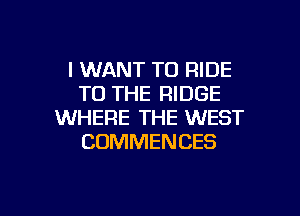 I WANT TO RIDE
TO THE RIDGE

WHERE THE WEST
CUMMENCES