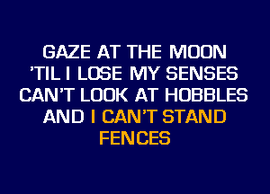 GAZE AT THE MOON
'TILI LOSE MY SENSES
CAN'T LOOK AT HOBBLES
AND I CAN'T STAND
FENCES