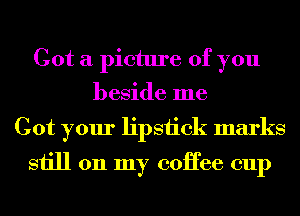 Got a picture of you
beside me

Got your lipsiick marks

still 011 my coHee cup