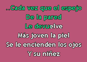 ..Cada vez que el espejo
De la pared
Le devuelve
Mas joven la piel
Se le encienden los ojos
Y su nir'iez