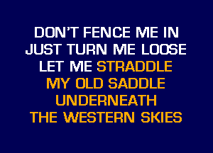 DON'T FENCE ME IN
JUST TURN ME LOOSE
LET ME STRADDLE
MY OLD SADDLE
UNDERNEATH
THE WESTERN SKIES