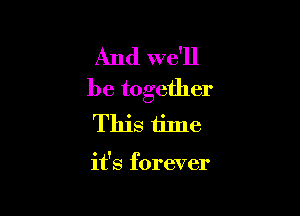 And we'll

be together

This time

it's forever
