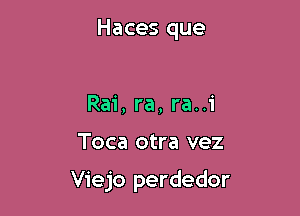 Haces que

Rai, ra, ra..i

Toca otra vez

Viejo perdedor