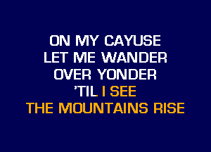 ON MY CAYUSE
LET ME WANDER
OVER YONDER
'TIL I SEE
THE MOUNTAINS RISE