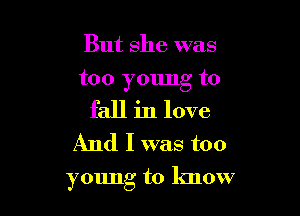 But she was
too young to
fall in love
And I was too

young to know