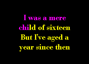 I was a mere
child of sixteen
But I've aged a

year Since then

g