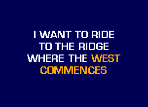 I WANT TO RIDE
TO THE RIDGE

WHERE THE WEST
CUMMENCES