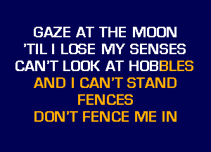 GAZE AT THE MOON
'TILI LOSE MY SENSES
CAN'T LOOK AT HOBBLES
AND I CAN'T STAND
FENCES
DON'T FENCE ME IN