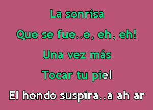 La sonrisa
Que se fue..e, eh, eh!
Una vez m6s

Tocar tu piel

El hondo suspira..a ah ar