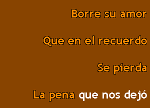Borre su amor
Que en el recuerdo

Se pierda

La pena que nos dejc')