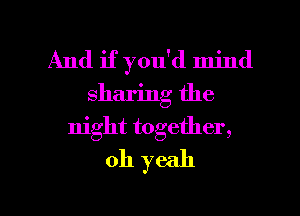 And if you'd mind
sharing the

night together,
oh yeah

g