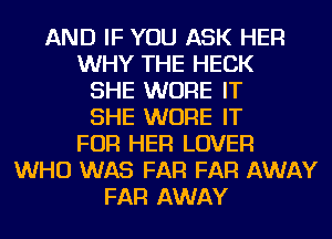 AND IF YOU ASK HER
WHY THE HECK
SHE WURE IT
SHE WURE IT
FOR HER LOVER
WHO WAS FAR FAR AWAY
FAR AWAY