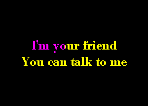I'm your friend

You can talk to me