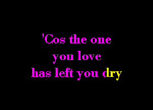 'Cos the one

you love

has left you dry