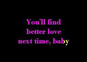 Y ou'll find

better love
next time, baby