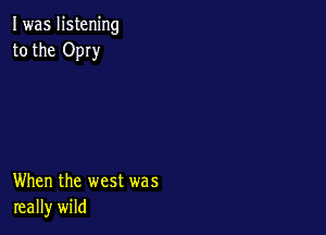 I was listening
to the OpIy

When the west was
really wild