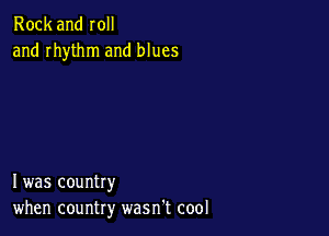 Rock and roll
and rhythm and blues

I was country
when country wasn't cool