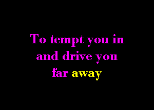 T0 tempt you in

and drive you

far away