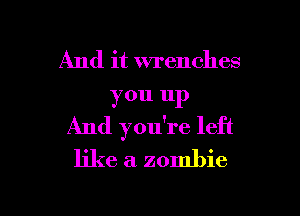 And it wrenches
you up
And you're left
like a zombie

g