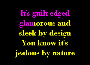 It's guilt edged
glamorous and
sleek by design

You know it's

jealous by nature I