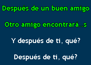 Despue'es de un buen amigo
Otro amigo encontrara..s
Y despus'zs de ti, qus'z?

Despue'es de ti, qus'z?