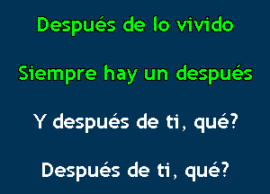 Despue'es de lo vivido
Siempre hay un despus'zs
Y despus'zs de ti, qus'z?

Despue'es de ti, qus'z?