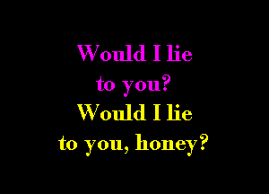 WIOuld I lie
to you?

Would I lie

to you, honey?