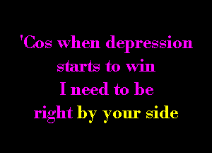 'Cos When depression
starts to win
I need to be

right by your Side

g