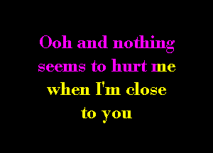 Ooh and nothing

seems to hurt me
when I'm close

to you

Q