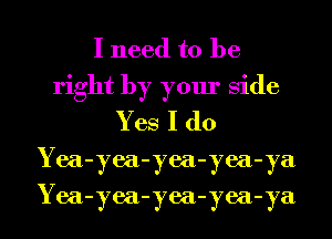 I need to be
right by your Side
Yes I do
Yea-yea-yea-yea-ya
Yea-yea-yea-yea-ya