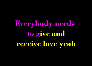 Everybody needs

to give and
receive love yeah
