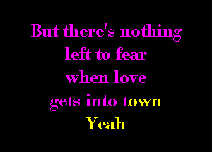 But there's nothing
left to fear
when love

gets into town

Yeah