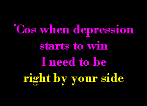 'Cos When depression
starts to win
I need to be

right by your Side

g