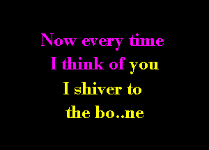 Now every time
I think of you

I shiver t0
the b0..ne