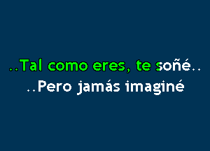 ..Tal como eres, te sofnix.

..Pero jamas imaginz'e