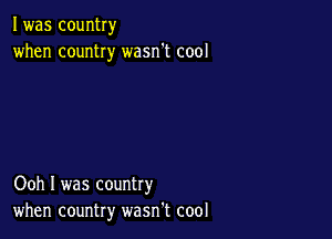 I was country
when country wasn't cool

Ooh I was country
when country wasn't cool