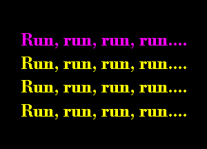 Run, run, run, run....
Run, run, run, ru11....
Run, run, run, ru11....

Run, run, run, ru11....