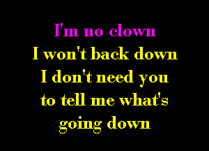 I'm no clown
I won't back down
I don't need you
to tell me What's
going down
