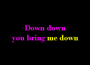 Down down

you bring me down