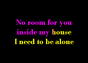 No room for you
inside my house
I need to be alone

g