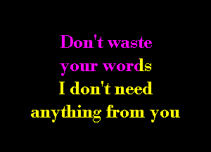 Don't waste
your words
I don't need

anything from you