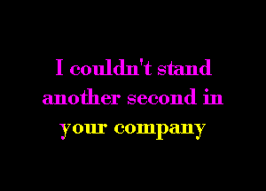 I couldn't stand

another second in

your company

g