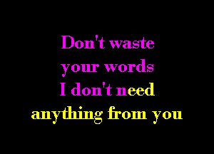 Don't waste
your words
I don't need

anything from you